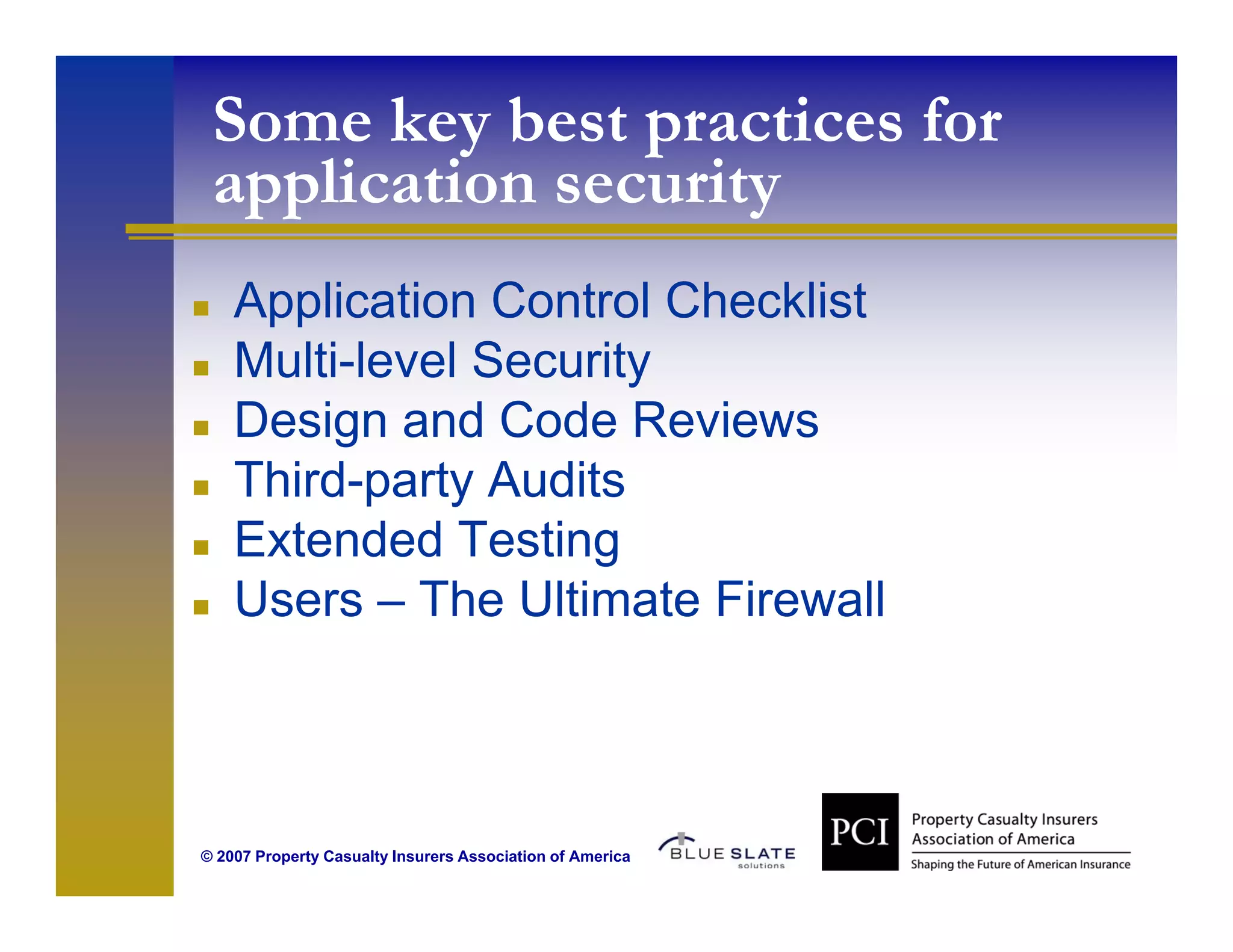Some key best practices for
 application security
    Application Control Checklist
    Multi-level Security
    Design and Code Reviews
    Third-party Audits
    Extended Testing
    Users – The Ultimate Firewall



© 2007 Property Casualty Insurers Association of America
 