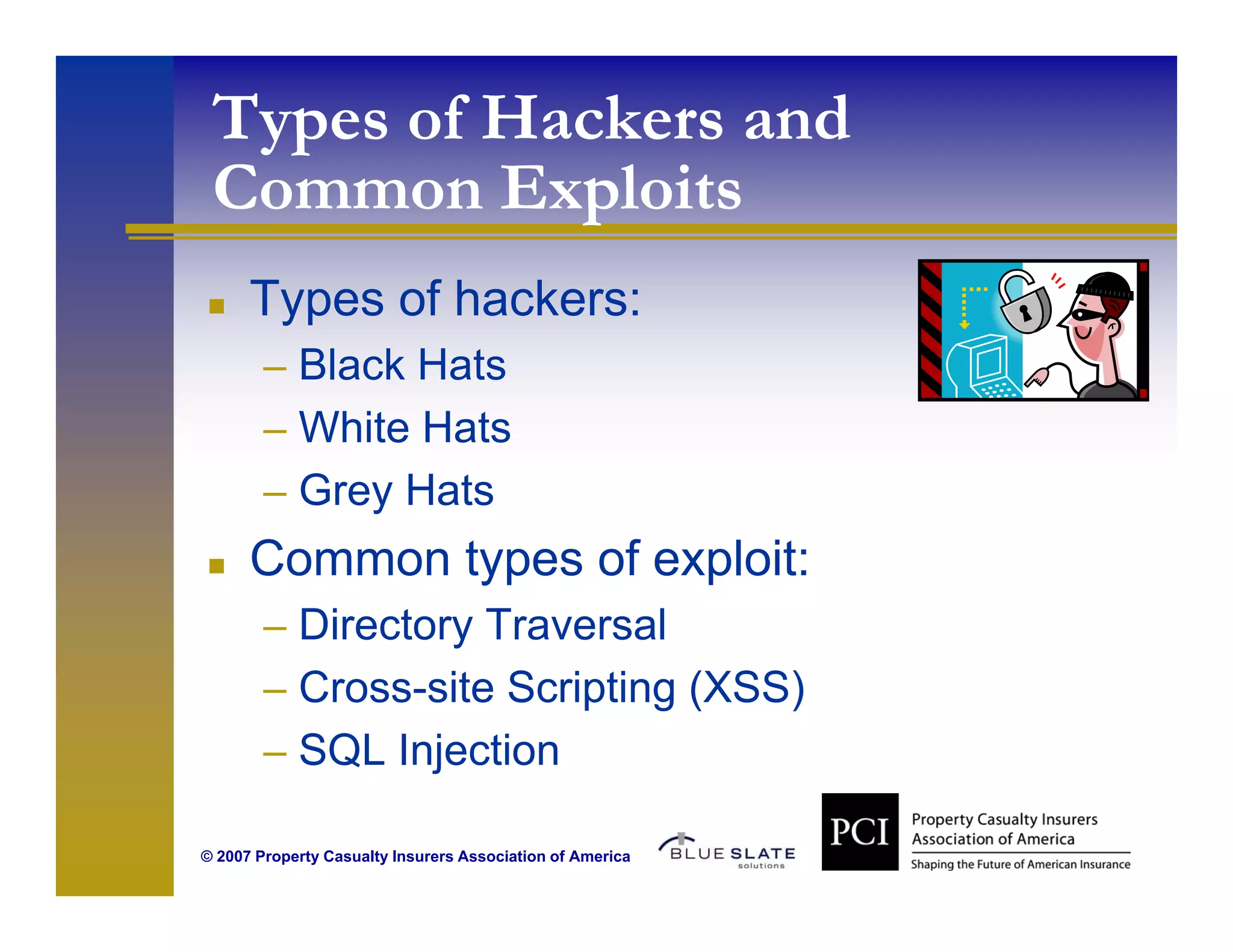 Types of Hackers and
 Common E l it
 C        Exploits
      Types of hackers:
        – Black Hats
        – Whit H t
          White Hats
        – Grey Hats
      Common types of exploit:
        – Directory Traversal
        – Cross-site Scripting (XSS)
        – SQL Injection

© 2007 Property Casualty Insurers Association of America
 