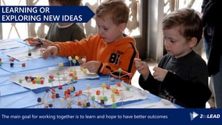The main goal for working together is to learn and hope to have better outcomes
LEARNING OR
EXPLORING NEW IDEAS
 