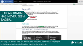 Not only can we edit files, but we can even easily edit them with other people.
In the browser, or in the Office client – edit at the same time.
COLLABORATING
HAS NEVER BEEN
EASIER…
 
