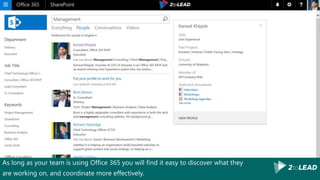 As long as your team is using Office 365 you will find it easy to discover what they
are working on, and coordinate more effectively.
FIND INFORMATION AND
PEOPLE QUICKLY AND EASILY…
 