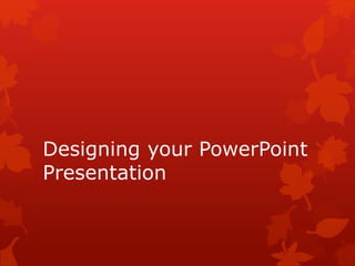 Designing your PowerPoint
Presentation
 