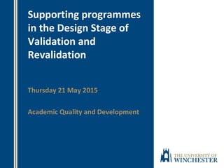 Supporting programmes
in the Design Stage of
Validation and
Revalidation
Thursday 21 May 2015
Academic Quality and Development
 