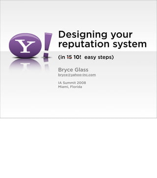 Designing your
reputation system
(in 15 10! easy steps)

Bryce Glass
bryce@yahoo-inc.com

IA Summit 2008
Miami, Florida
 