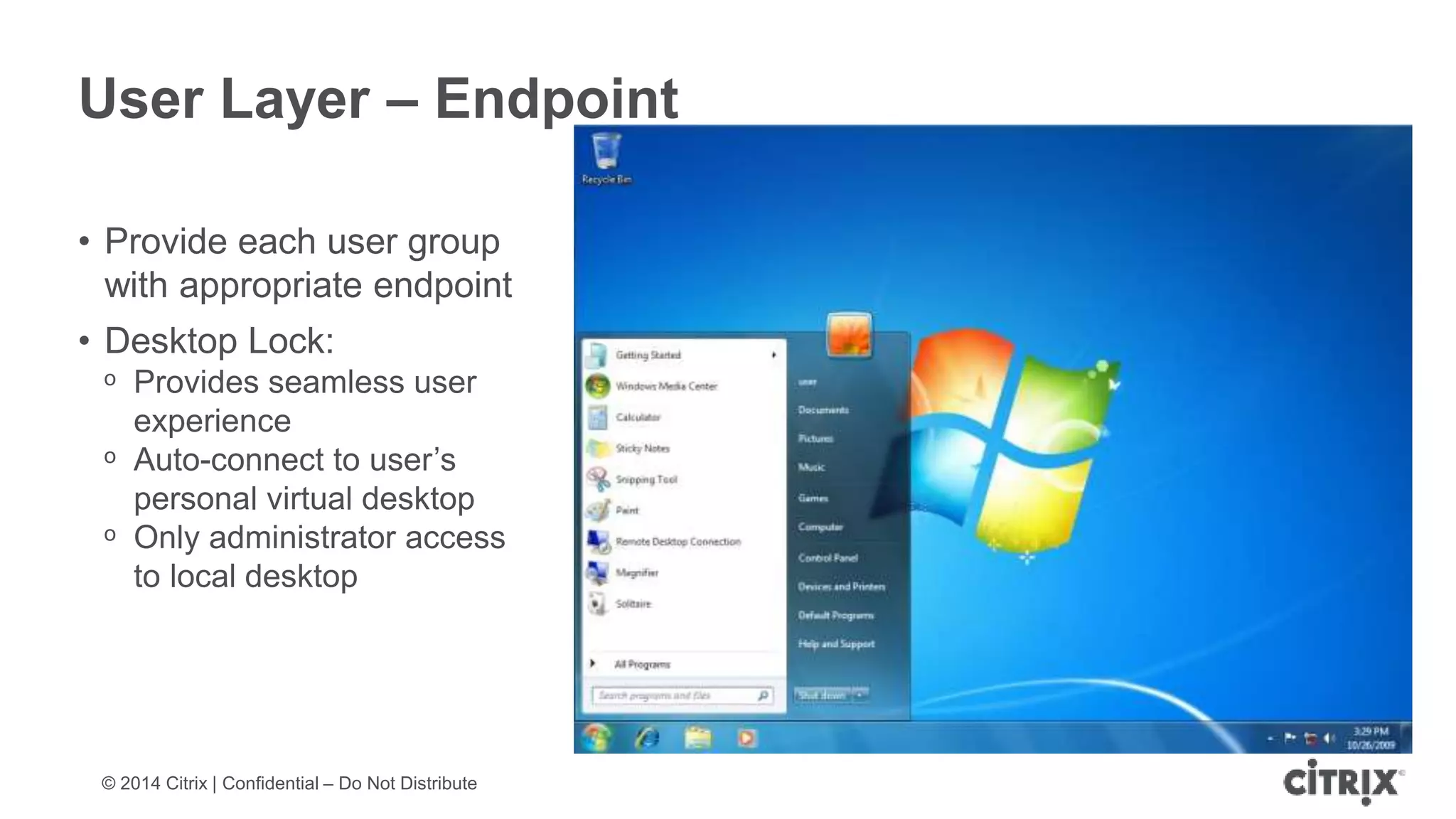 © 2014 Citrix | Confidential – Do Not Distribute
**********
User Layer – Endpoint
• Provide each user group
with appropriate endpoint
• Desktop Lock:
ᵒ Provides seamless user
experience
ᵒ Auto-connect to user’s
personal virtual desktop
ᵒ Only administrator access
to local desktop
 