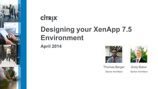 Designing your XenApp 7.5
Environment
April 2014
Andy Baker
Senior Architect
Thomas Berger
Senior Architect
 