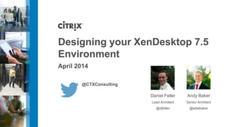 Designing your XenDesktop 7.5
Environment
April 2014
Andy Baker
Senior Architect
@adwbaker
Daniel Feller
Lead Architect
@djfeller
@CTXConsulting
 