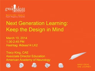 Next Generation Learning:
Keep the Design in Mind
March 10, 2014
1:30-2:45 PM
Hashtag: #ideas14 LK2
Tracy King, CAE
Associate Director Education
American Academy of Neurology
 