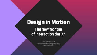Design in Motion
The new frontier
of Interaction design
Antonio	
  De	
  Pasquale
Senior Interaction Designer at frog
@myi...
