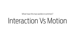 What have this two worlds in common?

Interaction Vs Motion

 