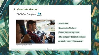 BlaBlaCar Company
I. Case Introduction
- Since 2006
- Car pooling Platform
- Suited for intercity travel
- The company does not own any
vehicle for users of its service
https://goo.gl/images/FV9J7B
 