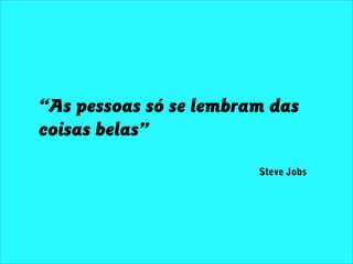 “As pessoas só se lembram das
coisas belas”
Steve Jobs
 