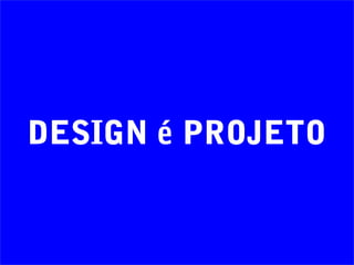 DESIGN é PROJETO
 