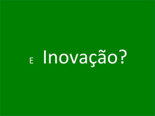 E Inovação?
 