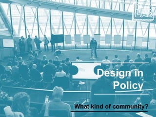Design in
Policy
What kind of community?
 