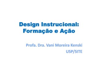 Design Instrucional:
Formação e Ação
Profa. Dra. Vani Moreira Kenski
USP/SITE
 