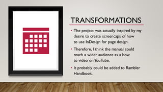 TRANSFORMATIONS
• The project was actually inspired by my
desire to create screencaps of how
to use InDesign for page desi...