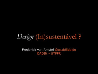 Design (In)sustentável ?
Frederick van Amstel @usabilidoido
DADIN - UTFPR
 