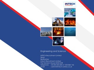 Engineering and Science  iNTECH Recruitment Limited Silsoe Bedforshire Intech Recruitment Limited The Mansion House MK45 4HR Telephone  : 03 333 444 600 or 1525 860 146 Email   : admin@intech-online.co.uk   