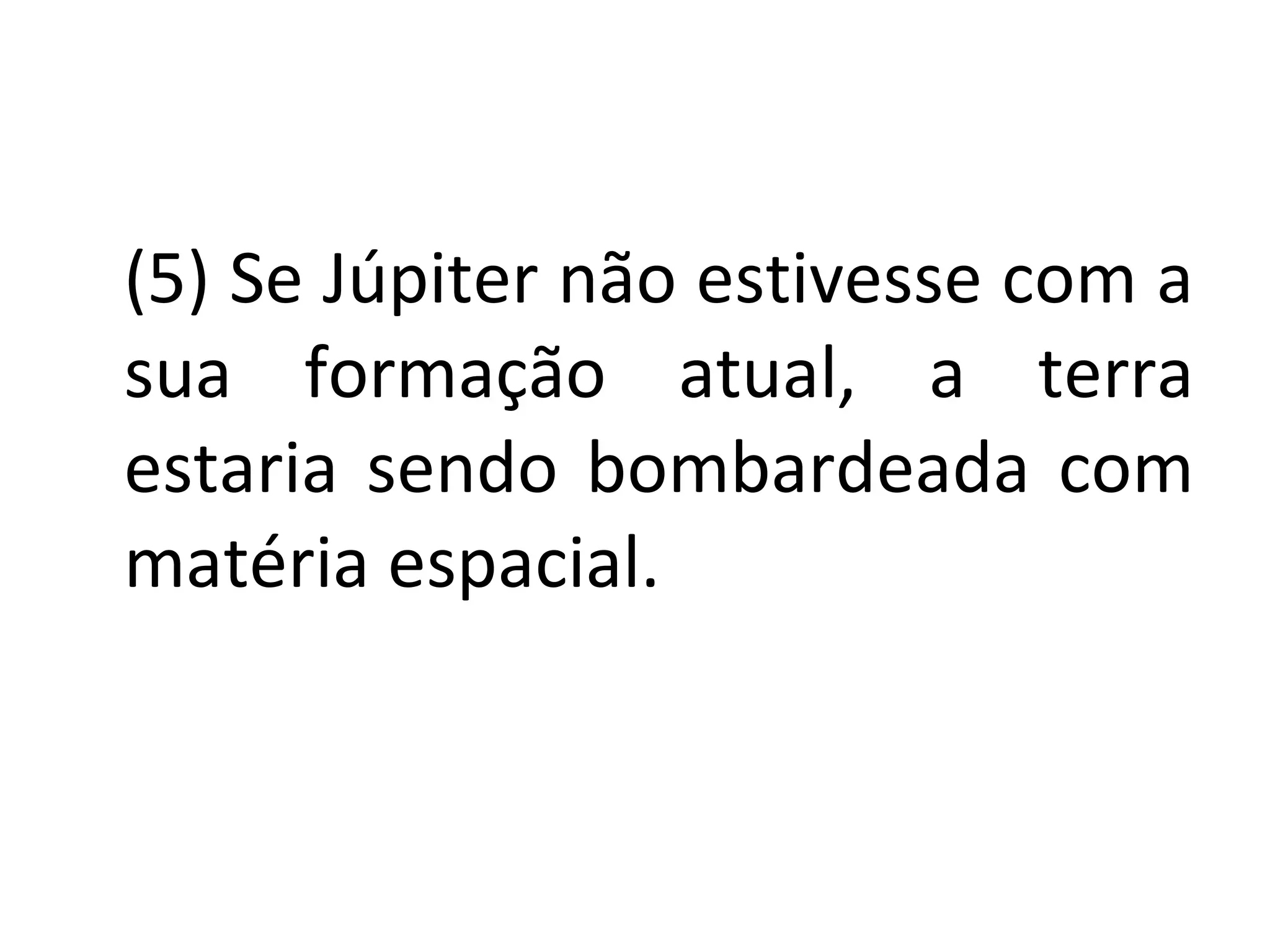 (5) Se Júpiter não estivesse com a sua formação atual, a terra estaria sendo bombardeada com matéria espacial. 