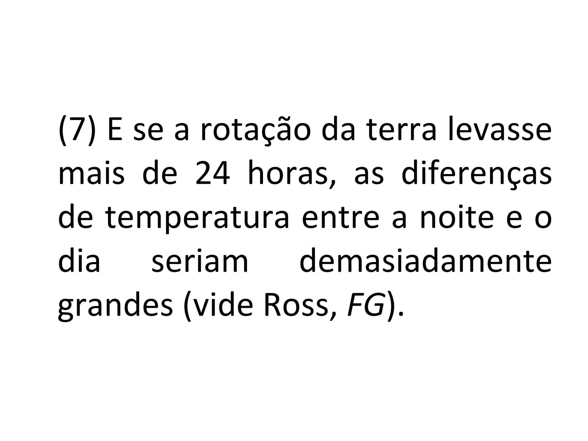 (7) E se a rotação da terra levasse mais de 24 horas, as diferenças de temperatura entre a noite e o dia seriam demasiadamente grandes (vide Ross,  FG ). 