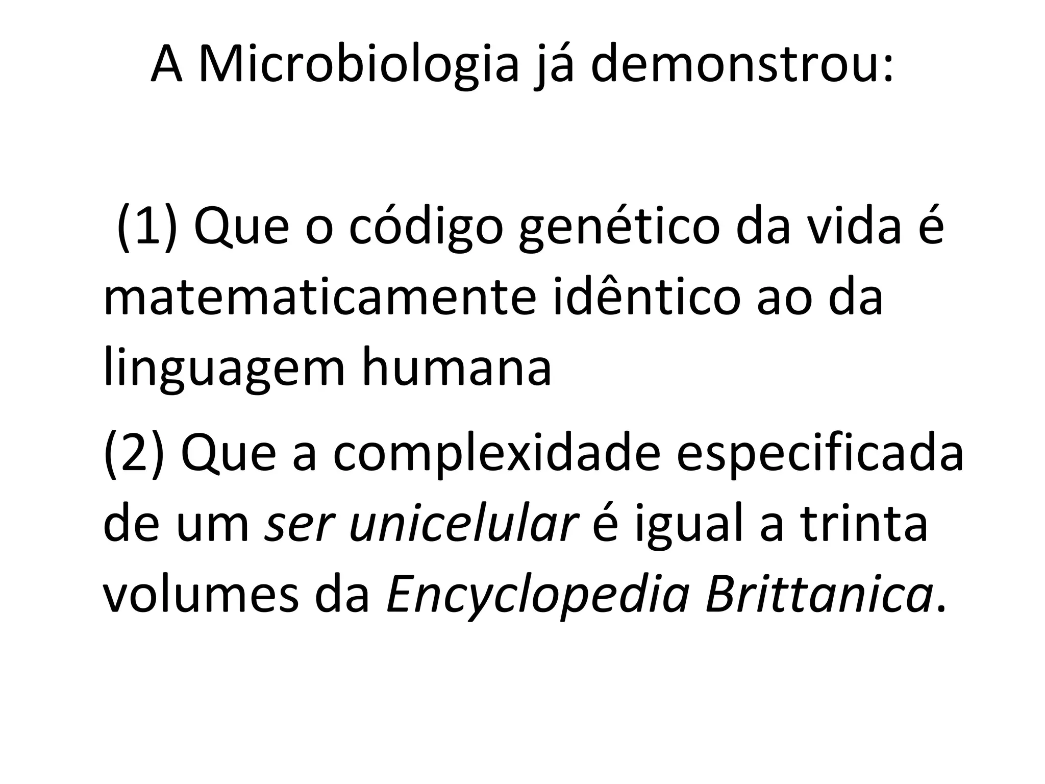 A Microbiologia já demonstrou: (1) Que o código genético da vida é matematicamente idêntico ao da linguagem humana (2) Que a complexidade especificada de um  ser unicelular  é igual a trinta volumes da  Encyclopedia Brittanica . 
