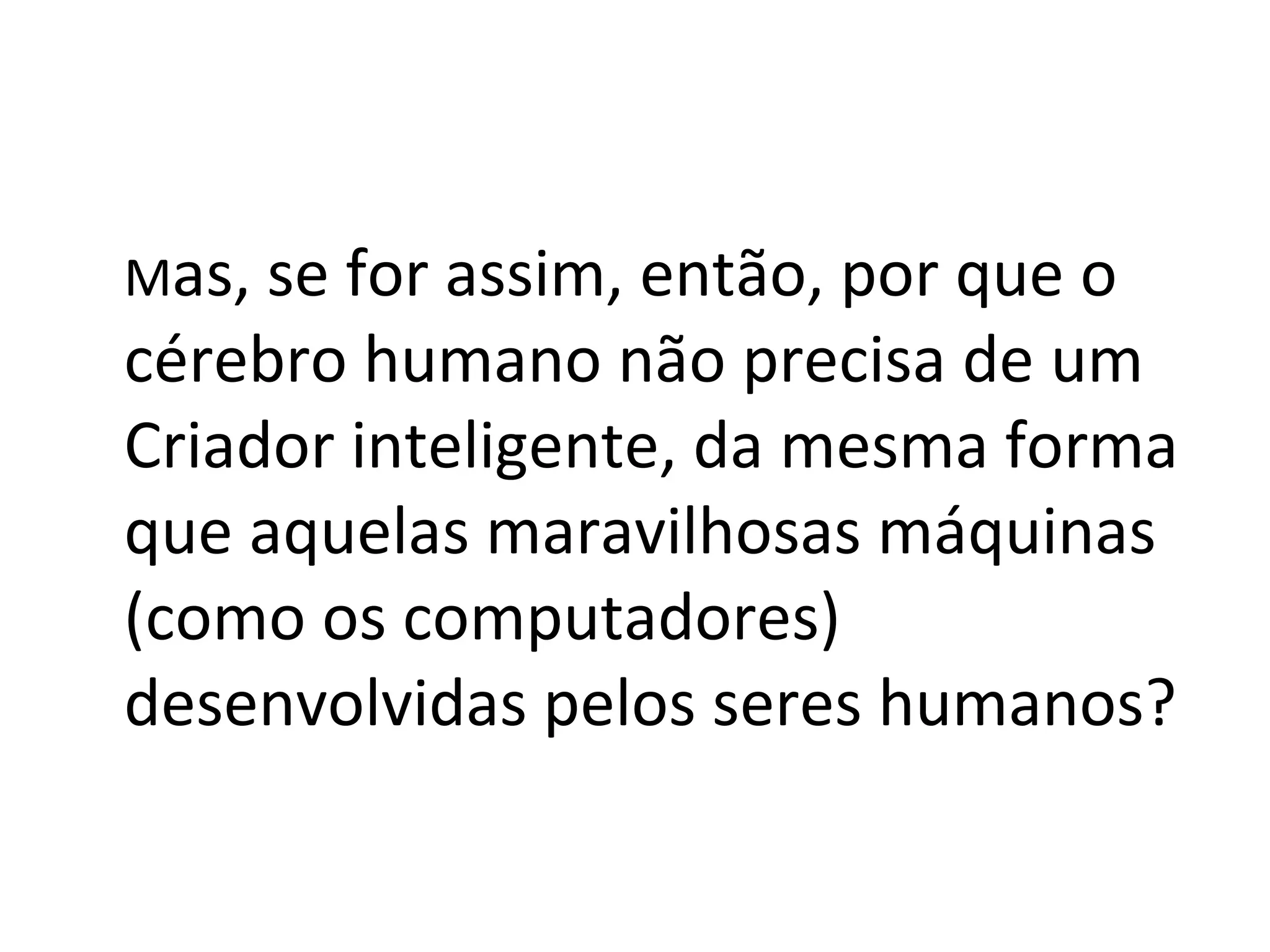 M as, se for assim, então, por que o cérebro humano não precisa de um Criador inteligente, da mesma forma que aquelas maravilhosas máquinas (como os computadores) desenvolvidas pelos seres humanos? 
