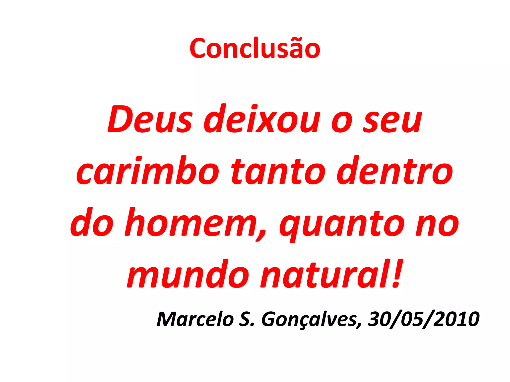 Conclusão Deus deixou o seu carimbo tanto dentro do homem, quanto no mundo natural! Marcelo S. Gonçalves, 30/05/2010 