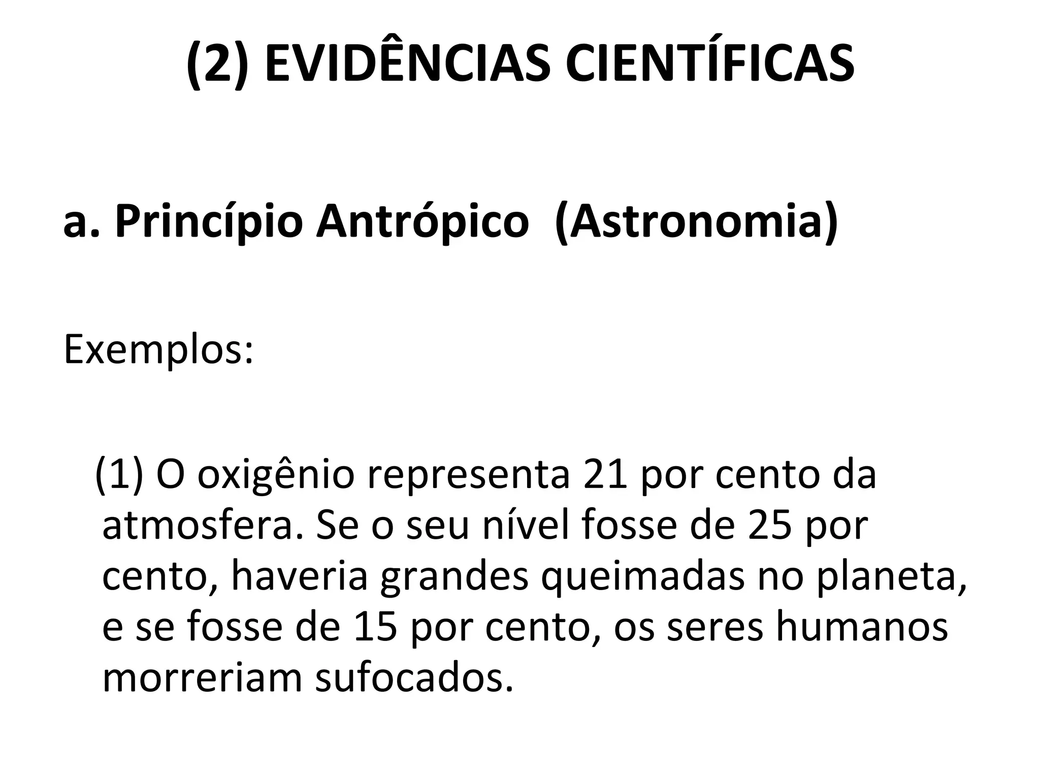 (2) EVIDÊNCIAS CIENTÍFICAS a. Princípio Antrópico  (Astronomia)   Exemplos:   (1) O oxigênio representa 21 por cento da atmosfera. Se o seu nível fosse de 25 por cento, haveria grandes queimadas no planeta, e se fosse de 15 por cento, os seres humanos morreriam sufocados.  