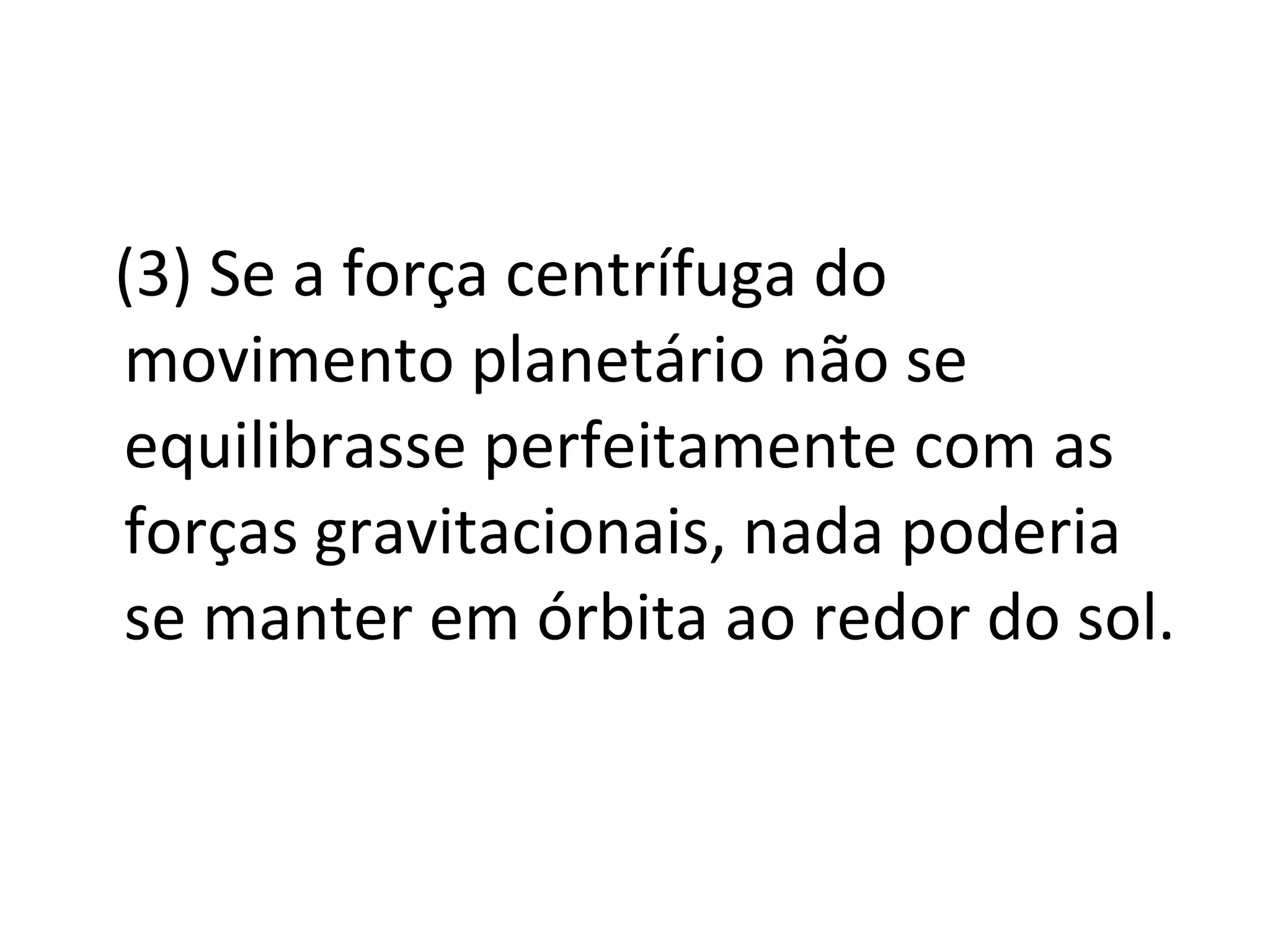 (3) Se a força centrífuga do movimento planetário não se equilibrasse perfeitamente com as forças gravitacionais, nada poderia se manter em órbita ao redor do sol.  