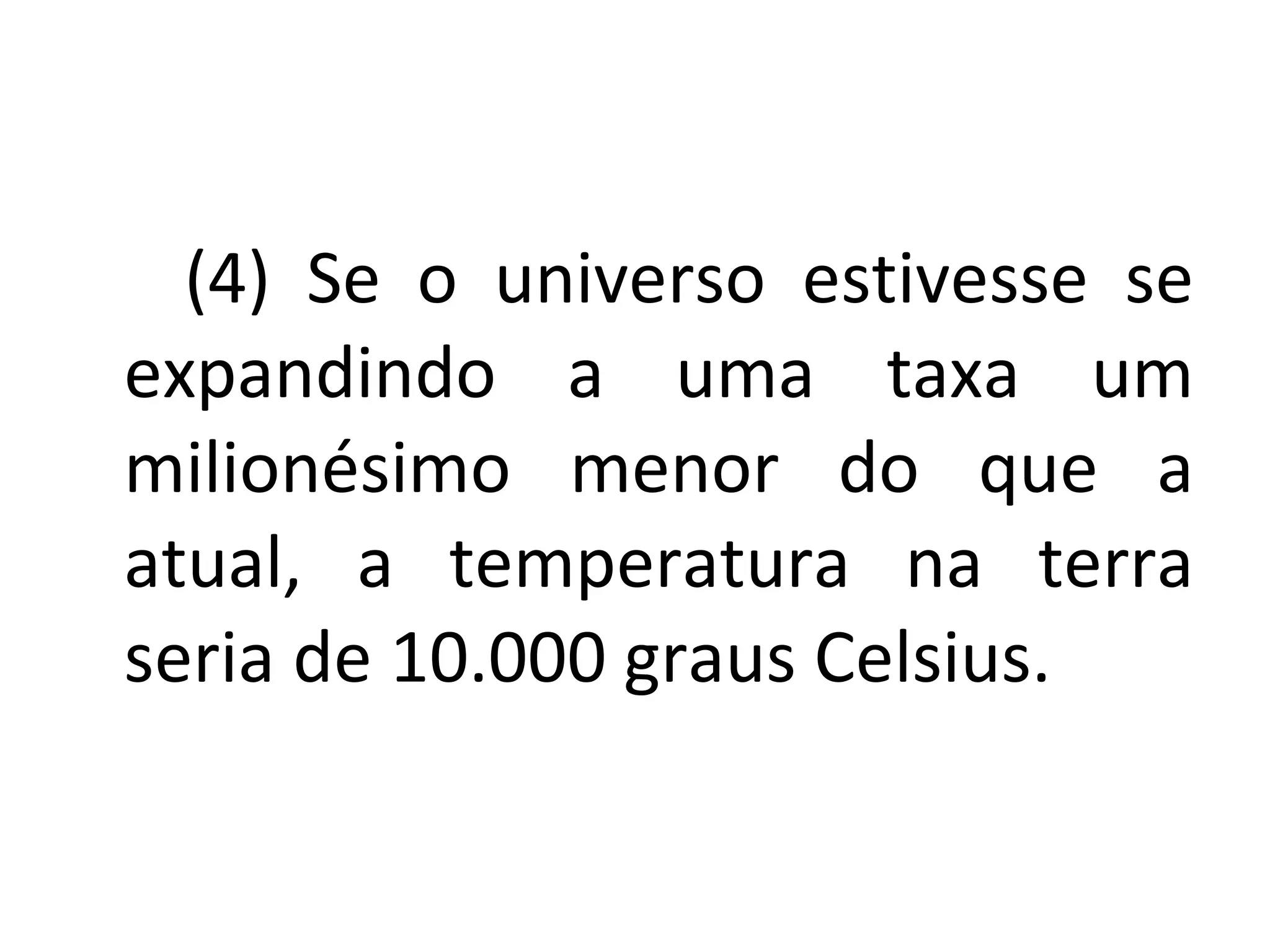(4) Se o universo estivesse se expandindo a uma taxa um milionésimo menor do que a atual, a temperatura na terra seria de 10.000 graus Celsius.  