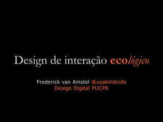 Design de interação ecológico
Frederick van Amstel @usabilidoido
Design Digital PUCPR
 