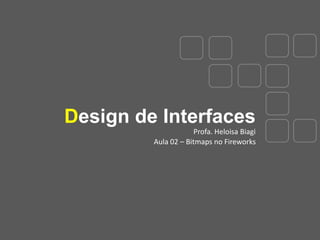 Design de Interfaces
Profa. Heloisa Biagi
Aula 02 – Bitmaps no Fireworks

 