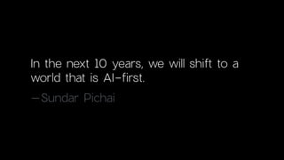 In the next 10 years, we will shift to a
world that is AI-first.
–Sundar Pichai
 