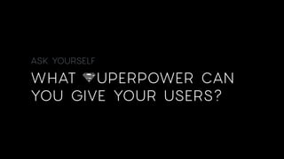 ASK YOURSELF
WHAT UPERPOWER CAN
YOU GIVE YOUR USERS?
 
