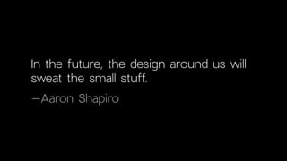 In the future, the design around us will
sweat the small stuff.
–Aaron Shapiro
 