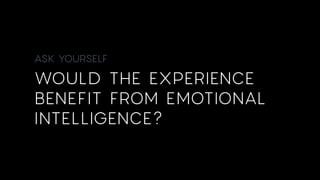 ASK YOURSELF
WOULD THE EXPERIENCE
BENEFIT FROM EMOTIONAL
INTELLIGENCE?
 