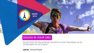 LED BY:
As part of this full-day workshop, we will aim to learn how design can be
incorporated into our projects
DESIGN IN YOUR ORG
Kanwal Khipple
MWPC
2019
 