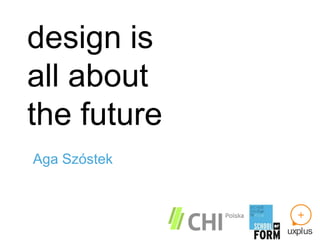 design is
all about
the future
Aga Szóstek
 
