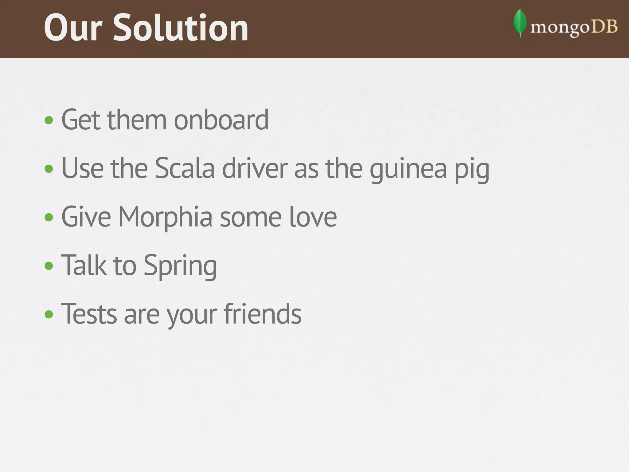 Our Solution
• Get them onboard
• Use the Scala driver as the guinea pig
• Give Morphia some love
• Talk to Spring
• Tests are your friends

 