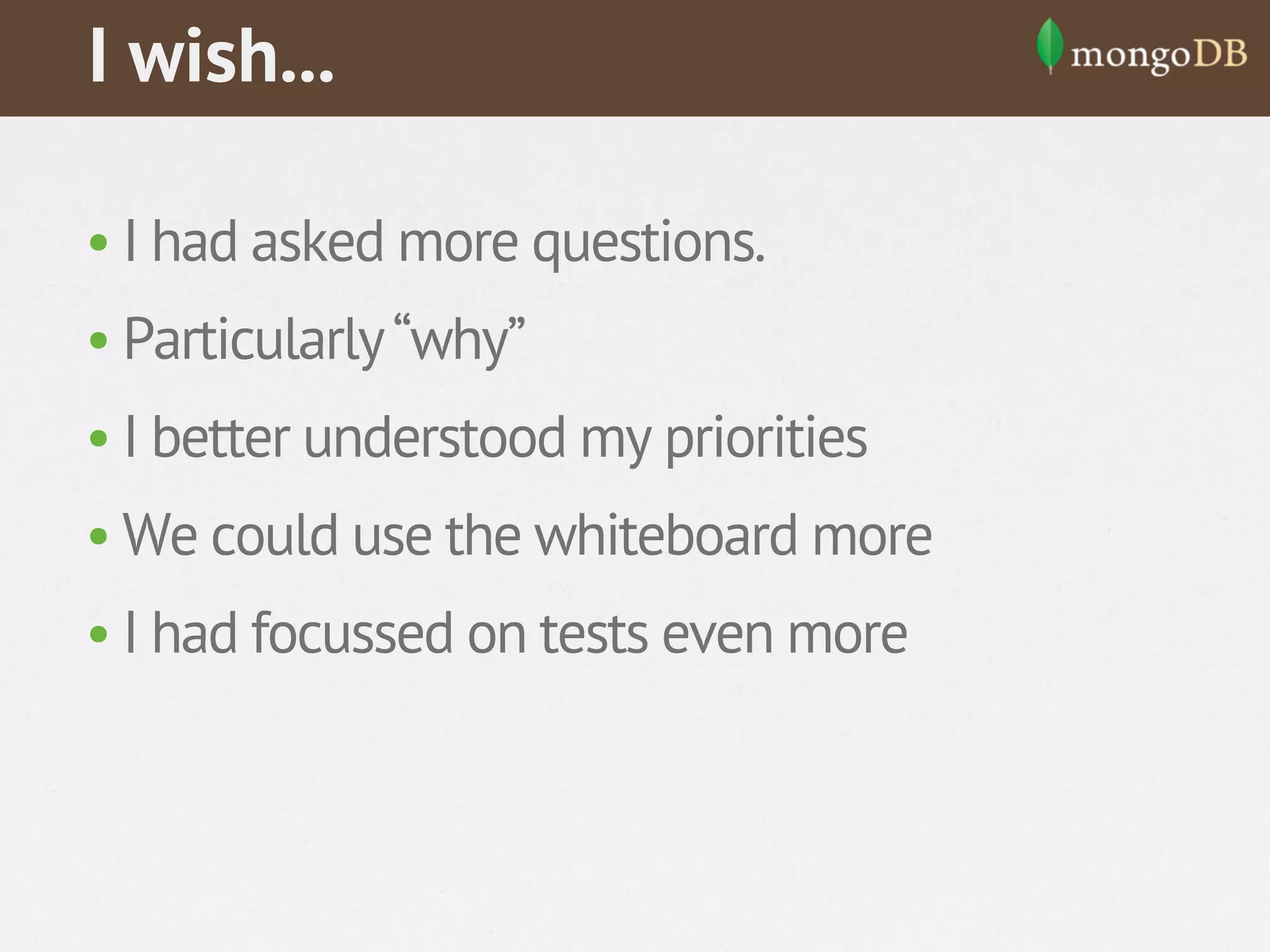 I wish...
• I had asked more questions.
• Particularly “why”
• I better understood my priorities
• We could use the whiteboard more
• I had focussed on tests even more

 
