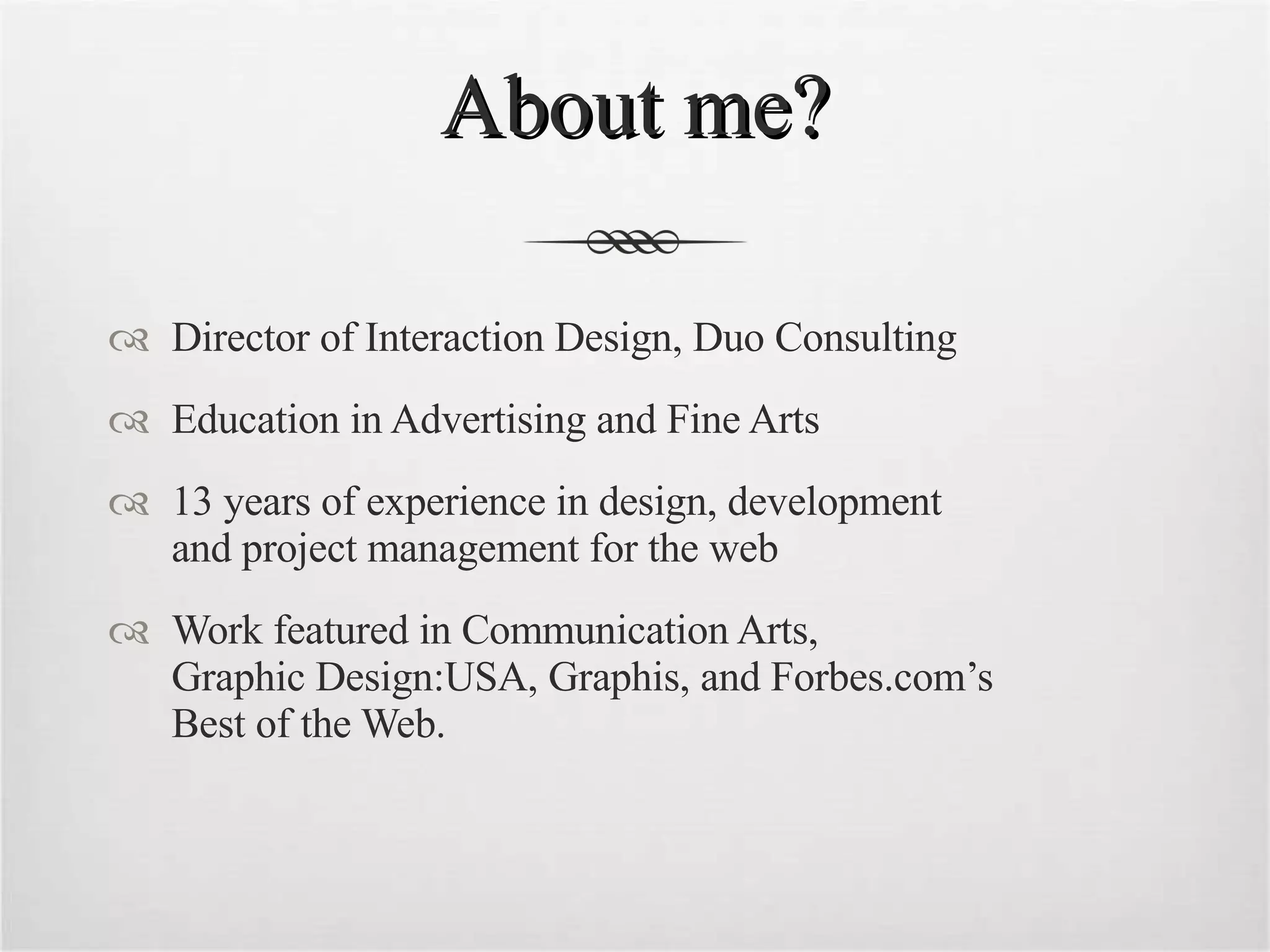 About me? Director of Interaction Design, Duo Consulting Education in Advertising and Fine Arts 13 years of experience in design, development  and project management for the web Work featured in Communication Arts,  Graphic Design:USA, Graphis, and Forbes.com’s  Best of the Web. 