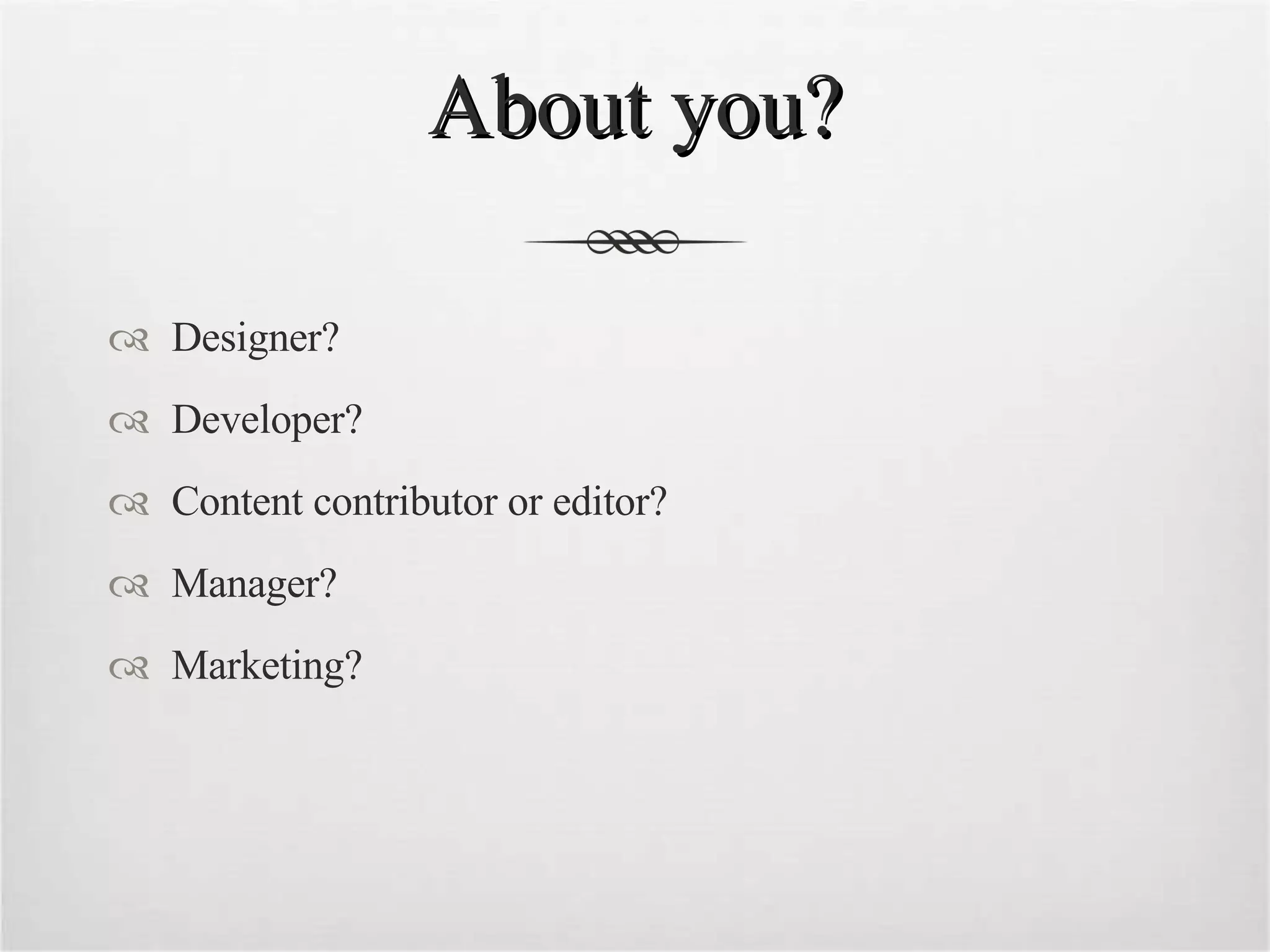 About you? Designer? Developer? Content contributor or editor? Manager? Marketing? 