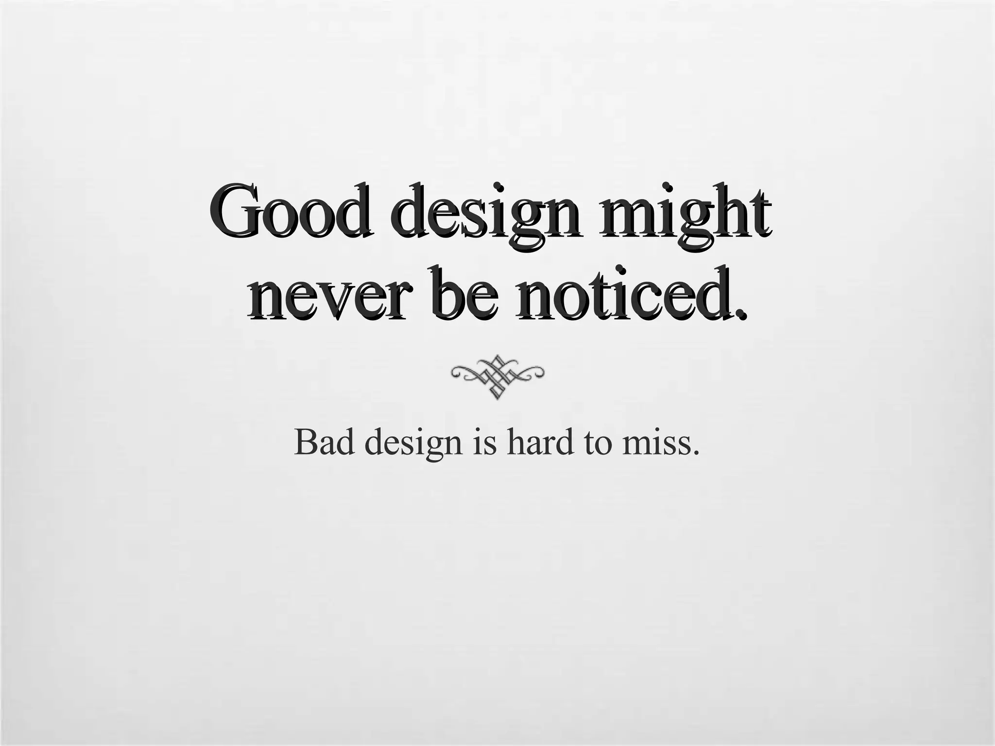 Good design might  never be noticed. Bad design is hard to miss. 