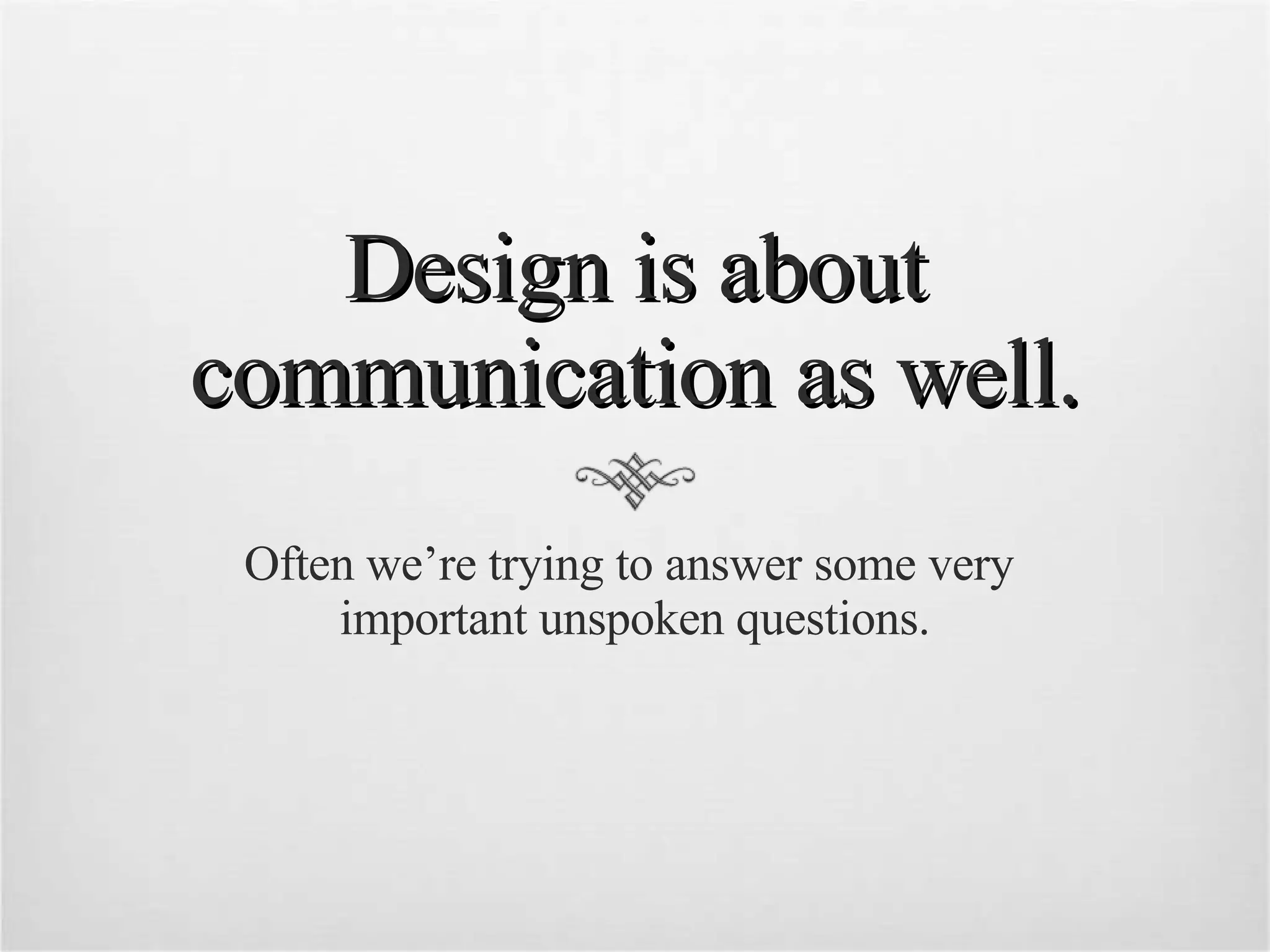 Design is about communication as well. Often we’re trying to answer some very  important unspoken questions. 