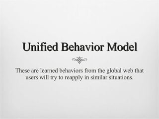 Unified Behavior Model These are learned behaviors from the global web that users will try to reapply in similar situations. 