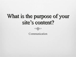 What is the purpose of your site’s content? Communication 