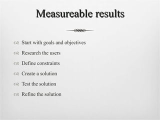 Measureable results Start with goals and objectives Research the users Define constraints Create a solution Test the solution Refine the solution 
