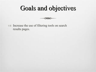 Goals and objectives Increase the use of filtering tools on search  results pages. 