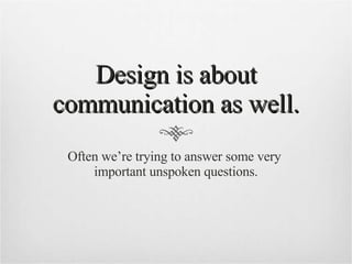 Design is about communication as well. Often we’re trying to answer some very  important unspoken questions. 